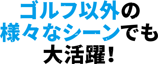 ゴルフ以外の様々なシーンでも大活躍！