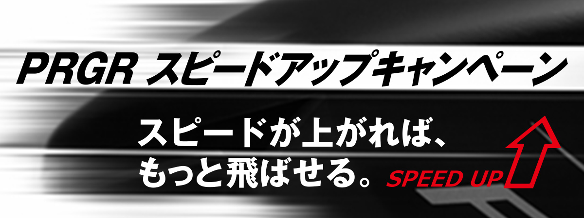 PRGR スピードアップキャンペーン スピードが上がれば、もっと飛ばせる。