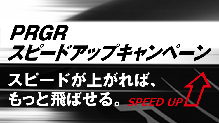 PRGR スピードアップキャンペーン スピードが上がれば、もっと飛ばせる。