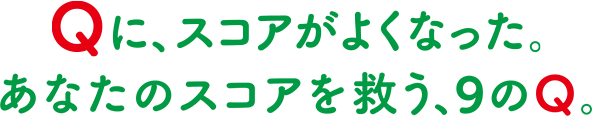 Qに、スコアがよくなった。あなたのスコアを救う、９のQ。