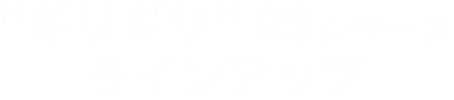 ”ギリギリ”RSシリーズラインアップ