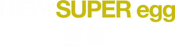 NEW SUPER egg（スーパーエッグ）登場！