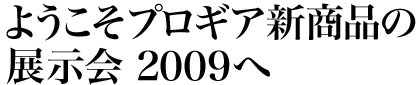 ようこそプロギア新商品の展示会 2009へ